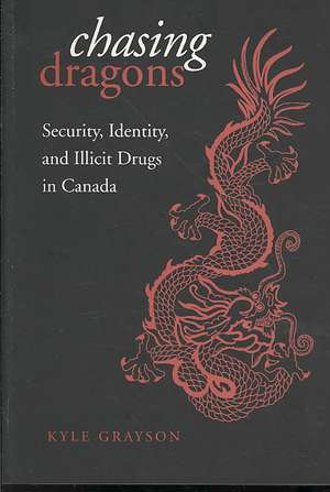 Chasing Dragons: Security, Identity, and Illicit Drugs in Canada de Kyle Grayson