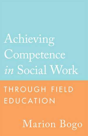 Achieving Competence in Social Work Through Field Education de Marion Bogo