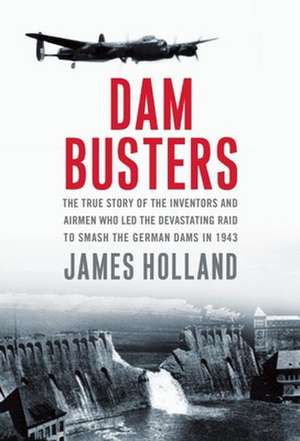 Dam Busters: The True Story of the Inventors and Airmen Who Led the Devastating Raid to Smash the German Dams in 1943 de James Holland