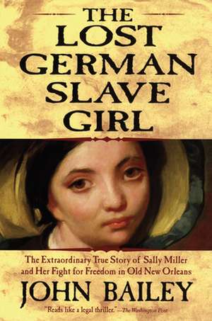 The Lost German Slave Girl: The Extraordinary True Story of Sally Miller and Her Fight for Freedom in Old New Orleans de John Bailey