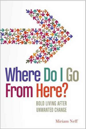 Where Do I Go from Here?: Bold Living After Unwanted Change de Miriam Neff