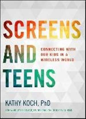 Screens and Teens: Connecting with Our Kids in a Wireless World de Kathy Koch