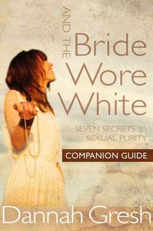 And the Bride Wore White Companion Guide: Seven Secrets to Sexual Purity de Dannah K. Gresh