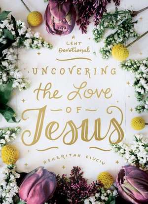 Uncovering the Love of Jesus de Asheritah Ciuciu