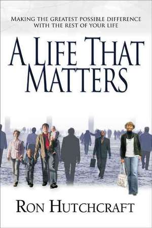 A Life That Matters: Making the Greatest Possible Difference with the Rest of Your Life de Ron Hutchcraft