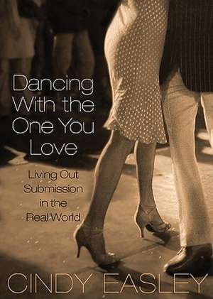 Dancing with the One You Love: Living Out Submission in the Real World de Cindy Easley