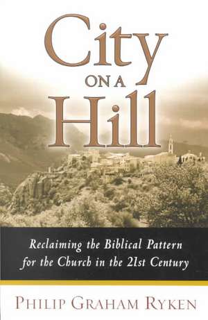 City on a Hill: Reclaiming the Biblical Pattern for the Church in the 21st Century de Philip Graham Ryken