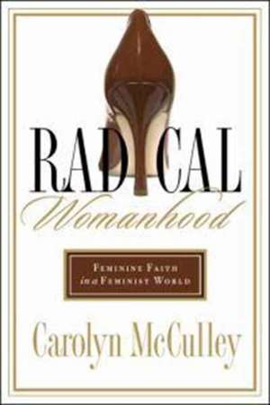 Radical Womanhood: Feminine Faith in a Feminist World de Carolyn McCulley