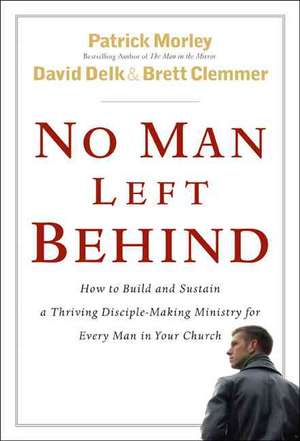 No Man Left Behind: How to Build and Sustain a Thriving Disciple-Making Ministry for Every Man in Your Church de Patrick Morley