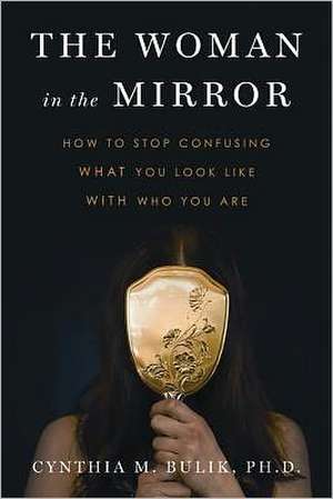 The Woman in the Mirror: How to Stop Confusing What You Look Like with Who You Are de Cynthia M. Bulik