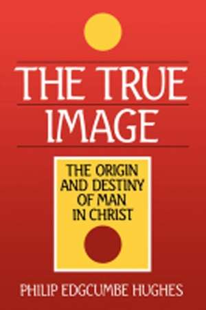 The True Image: The Origin and Destiny of Man in Christ de Philip Edcumbe Hughes