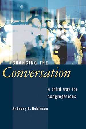 Changing the Conversation: A Third Way for Congregations de Anthony B. Robinson