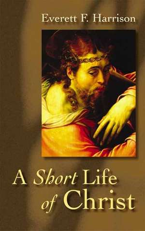 A Short Life of Christ de Everett F. Harrison