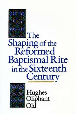 The Shaping of the Reformed Baptismal Rite in the Sixteenth Century de Hughes Oliphant Old