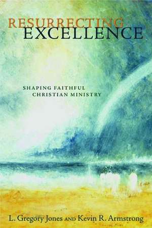 Resurrecting Excellence: Shaping Faithful Christian Ministry de L. Gregory Jones