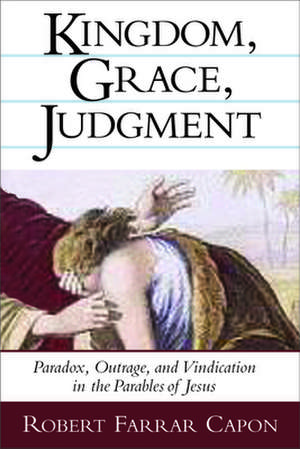 Kingdom, Grace, Judgment: Paradox, Outrage, and Vindication in the Parables of Jesus de Robert Farrar Capon