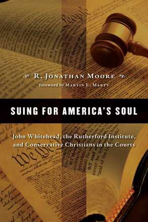 Suing for America's Soul: John Whitehead, the Rutherford Institute, and Conservative Christians in the Courts de R. Jonathan Moore