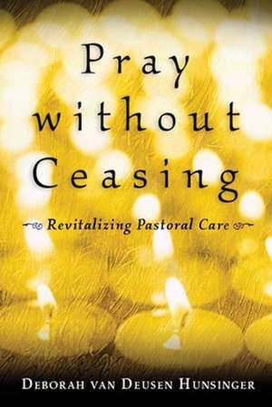 Pray Without Ceasing: Revitalizing Pastoral Care de Deborah van Deusen Hunsinger