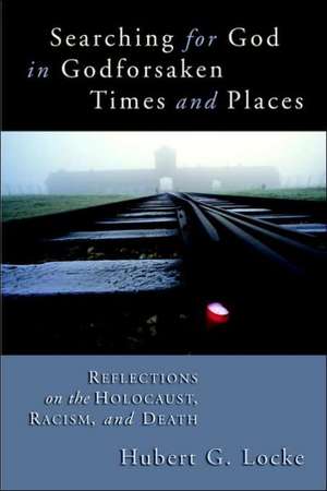 Searching for God in Godforsaken Times and Places: Reflections on the Holocaust, Racism, and Death de Hubert G. Locke