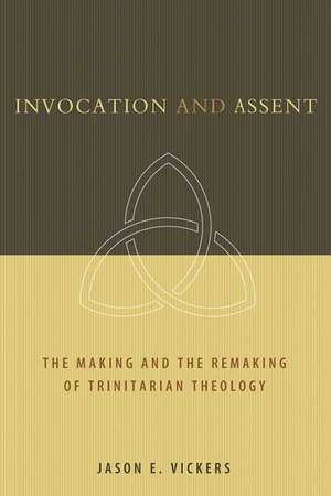 Invocation and Assent: The Making and the Remaking of Trinitarian Theology de Jason E. Vickers