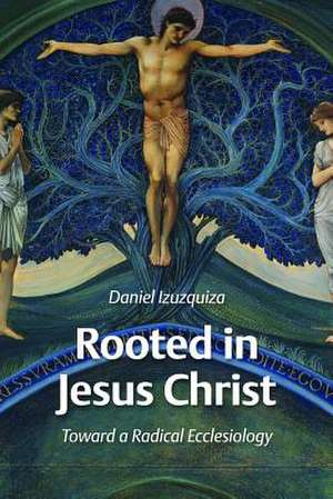 Rooted in Jesus Christ: Toward a Radical Ecclesiology de Daniel Izuzquiza