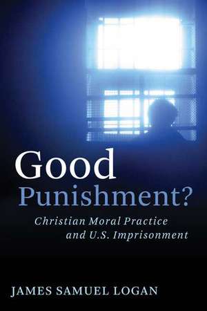 Good Punishment?: Christian Moral Practice and U.S. Imprisonment de James Samuel Logan