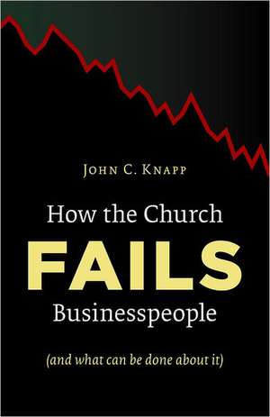 How the Church Fails Businesspeople (and What Can Be Done about It) de John C. Knapp