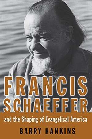 Francis Schaeffer and the Shaping of Evangelical America de Barry Hankins