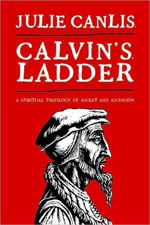 Calvin's Ladder: A Spiritual Theology of Ascent and Ascension de Julie Canlis