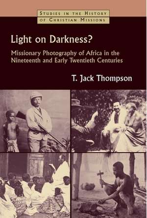 Light on Darkness?: Missionary Photography of Africa in the Nineteenth and Early Twentieth Centuries de T. Jack Thompson