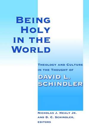 Being Holy in the World: Theology and Culture in the Thought of David L. Schindler de Nicholas J., Jr. Healy