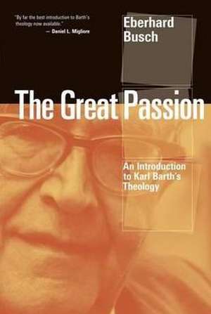 The Great Passion: An Introduction to Karl Barth's Theology de Eberhard Busch