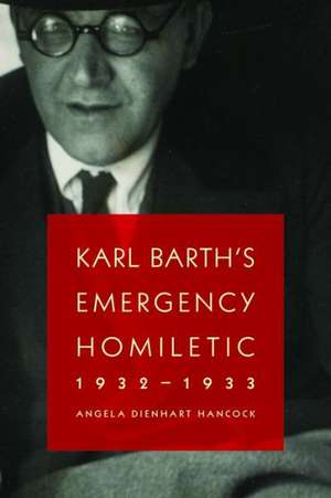 Karl Barth's Emergency Homiletic, 1932-1933: A Summons to Prophetic Witness at the Dawn of the Third Reich de Angela Dienhart Hancock