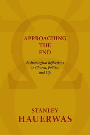 Approaching the End: Eschatological Reflections on Church, Politics, and Life de Stanley Hauerwas