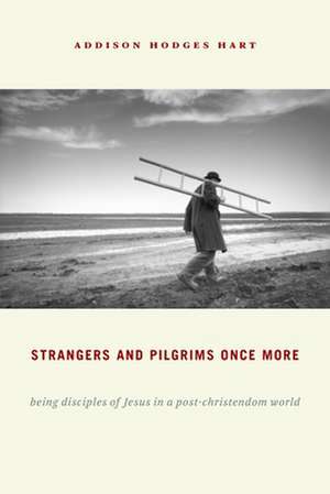 Strangers and Pilgrims Once More: Being Disciples of Jesus in a Post-Christendom World de Addison Hodges Hart