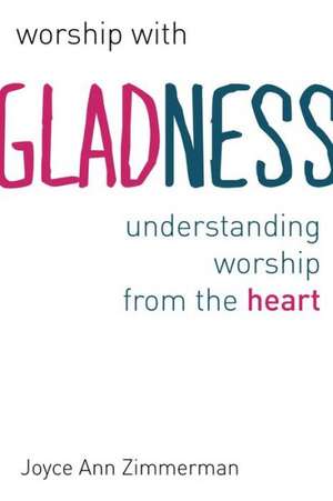 Worship with Gladness: Understanding Worship from the Heart de Joyce Ann Zimmerman