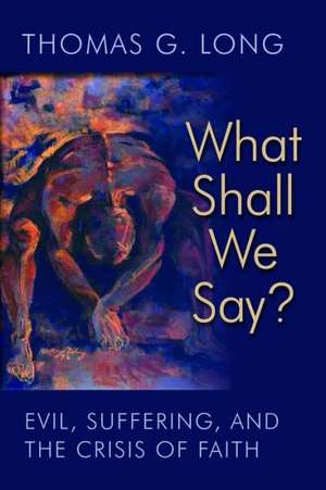 What Shall We Say?: Evil, Suffering, and the Crisis of Faith de Thomas G. Long