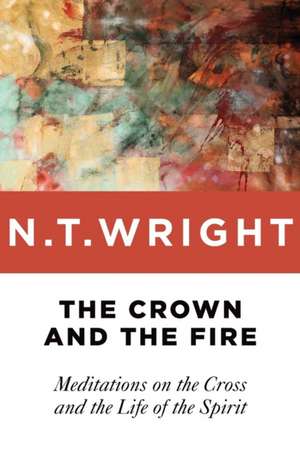 The Crown and the Fire: Meditations on the Cross and the Life of the Spirit de N.T. WRIGHT