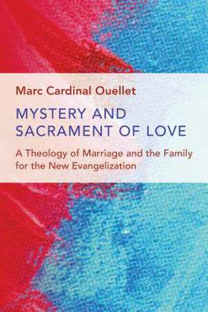 Mystery and Sacrament of Love: A Theology of Marriage and the Family for the New Evangelization de Marc Cardinal Ouellet