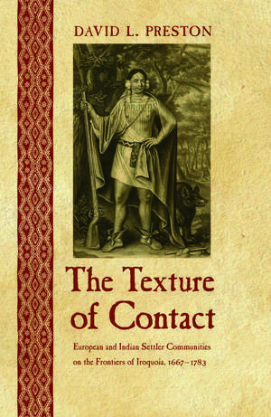 The Texture of Contact: European and Indian Settler Communities on the Frontiers of Iroquoia, 1667-1783 de David L. Preston