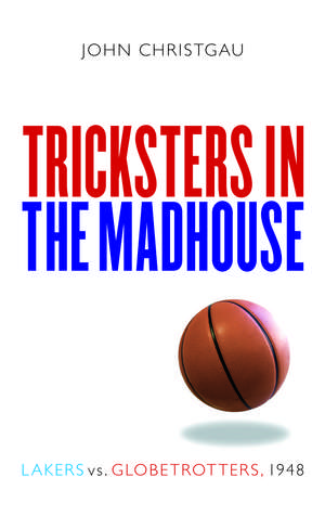 Tricksters in the Madhouse: Lakers vs. Globetrotters, 1948 de John Christgau