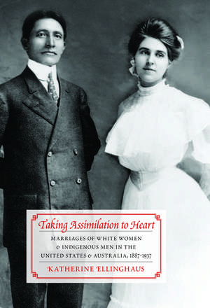 Taking Assimilation to Heart: Marriages of White Women and Indigenous Men in the United States and Australia, 1887-1937 de Katherine Ellinghaus