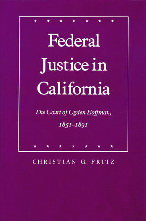 Federal Justice in California: The Court of Ogden Hoffman, 1851-1891 de Christian G. Fritz