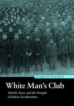 White Man's Club: Schools, Race, and the Struggle of Indian Acculturation de Jacqueline Fear-Segal