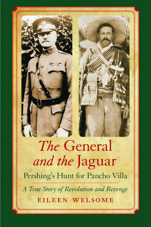 The General and the Jaguar: Pershing's Hunt for Pancho Villa: A True Story of Revolution and Revenge de Eileen Welsome