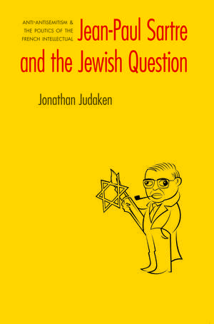 Jean-Paul Sartre and The Jewish Question: Anti-antisemitism and the Politics of the French Intellectual de Jonathan Judaken