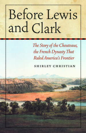 Before Lewis and Clark: The Story of the Chouteaus, the French Dynasty That Ruled America's Frontier de Shirley Christian