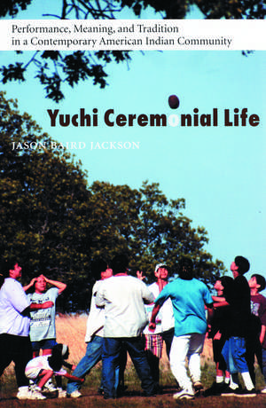 Yuchi Ceremonial Life: Performance, Meaning, and Tradition in a Contemporary American Indian Community de Jason Baird Jackson