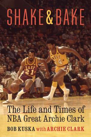 Shake and Bake: The Life and Times of NBA Great Archie Clark de Bob Kuska