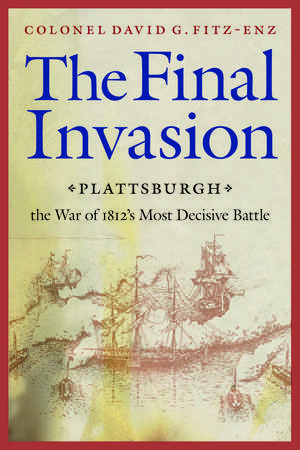 The Final Invasion: Plattsburgh, the War of 1812's Most Decisive Battle de David G. Fitz-Enz